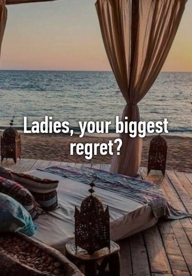 Ladies, your biggest regret?