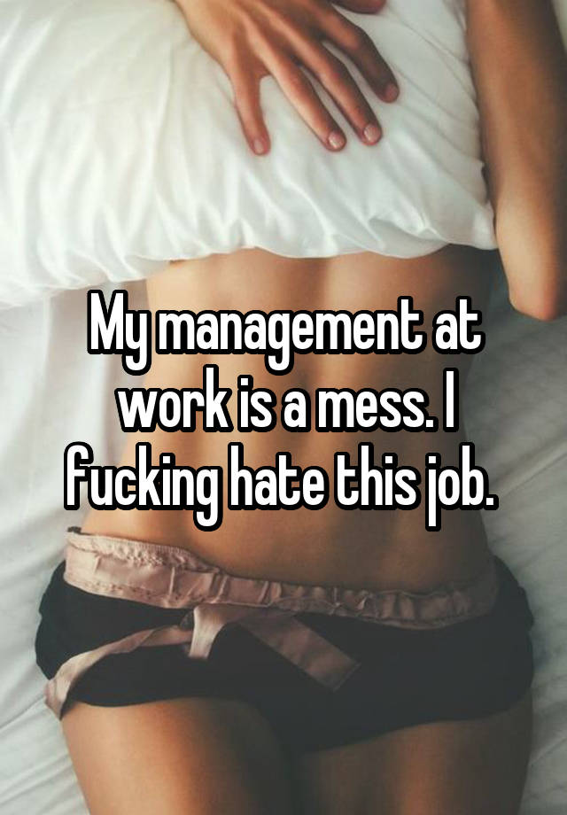 My management at work is a mess. I fucking hate this job. 