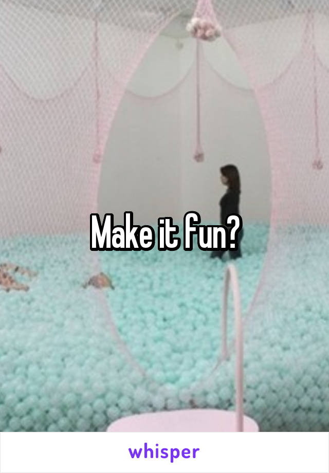 Make it fun?