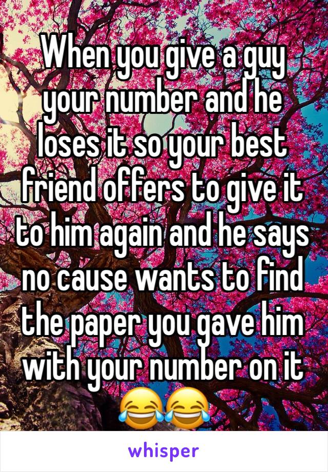 When you give a guy your number and he loses it so your best friend offers to give it to him again and he says no cause wants to find the paper you gave him with your number on it 😂😂