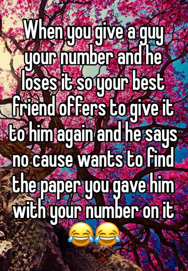 When you give a guy your number and he loses it so your best friend offers to give it to him again and he says no cause wants to find the paper you gave him with your number on it 😂😂