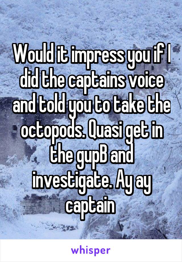 Would it impress you if I did the captains voice and told you to take the octopods. Quasi get in the gupB and investigate. Ay ay captain 