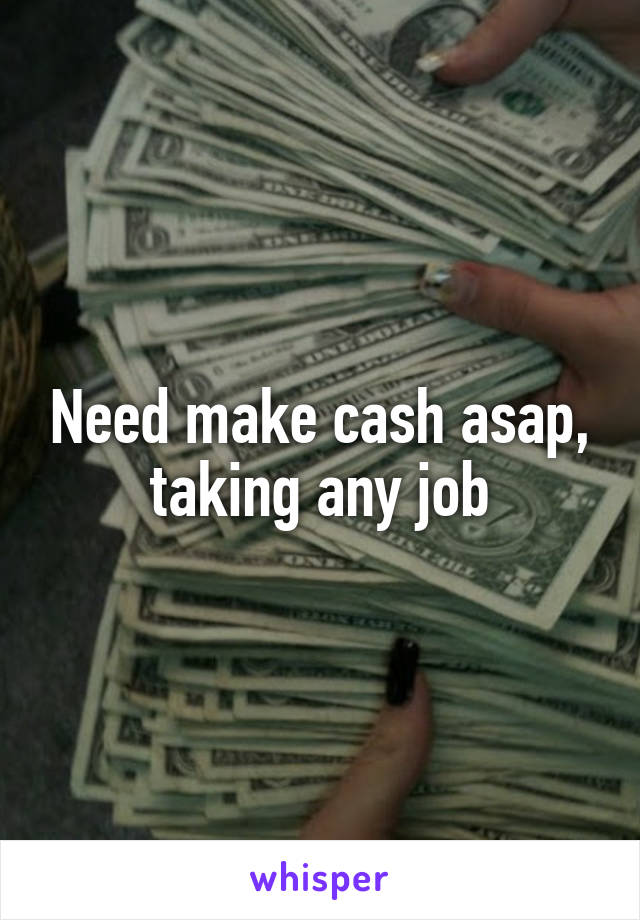 Need make cash asap, taking any job