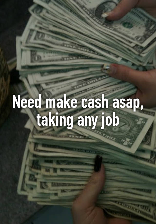 Need make cash asap, taking any job