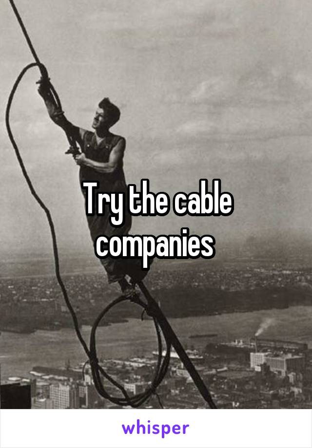 Try the cable companies 