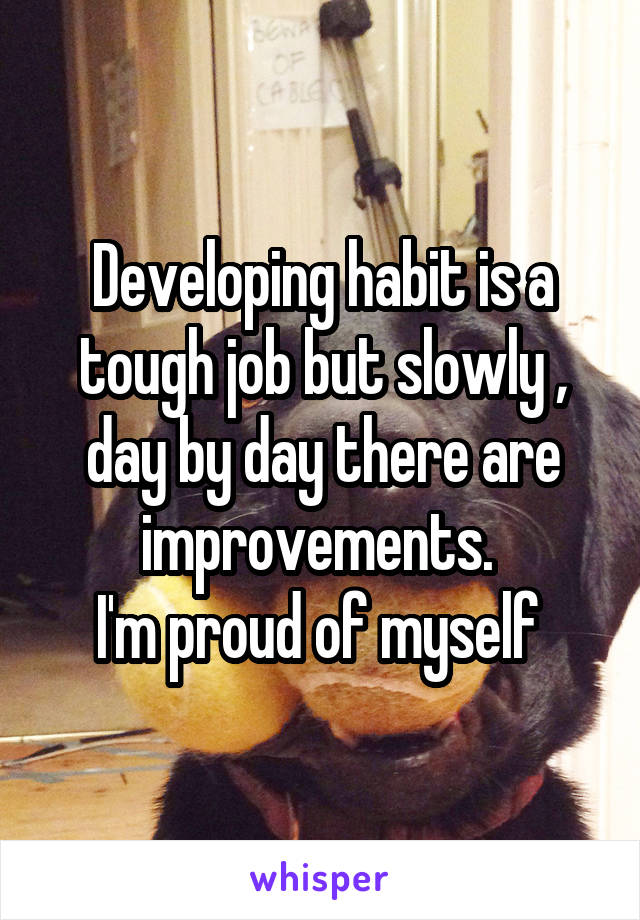 Developing habit is a tough job but slowly , day by day there are improvements. 
I'm proud of myself 