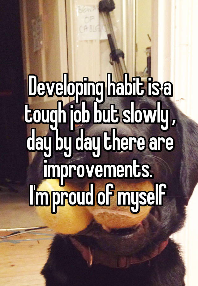 Developing habit is a tough job but slowly , day by day there are improvements. 
I'm proud of myself 