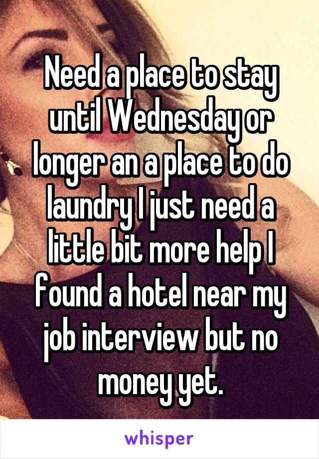 Need a place to stay until Wednesday or longer an a place to do laundry I just need a little bit more help I found a hotel near my job interview but no money yet.