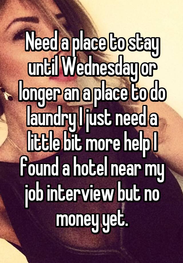 Need a place to stay until Wednesday or longer an a place to do laundry I just need a little bit more help I found a hotel near my job interview but no money yet.