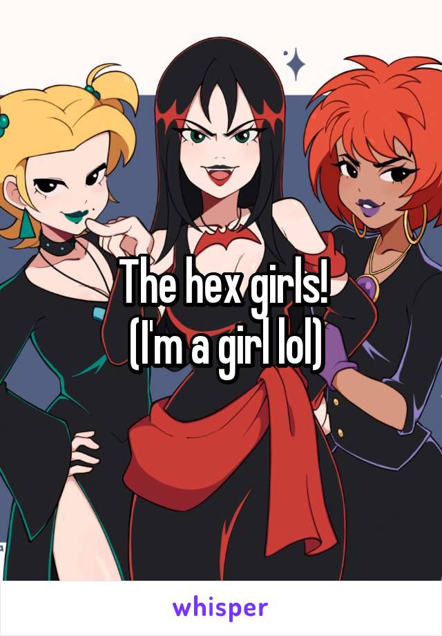 The hex girls!
 (I'm a girl lol)