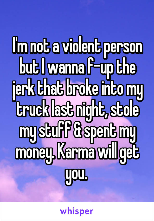 I'm not a violent person but I wanna f-up the jerk that broke into my truck last night, stole my stuff & spent my money. Karma will get you. 