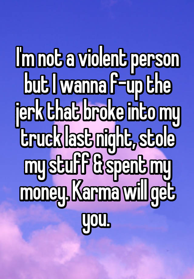 I'm not a violent person but I wanna f-up the jerk that broke into my truck last night, stole my stuff & spent my money. Karma will get you. 