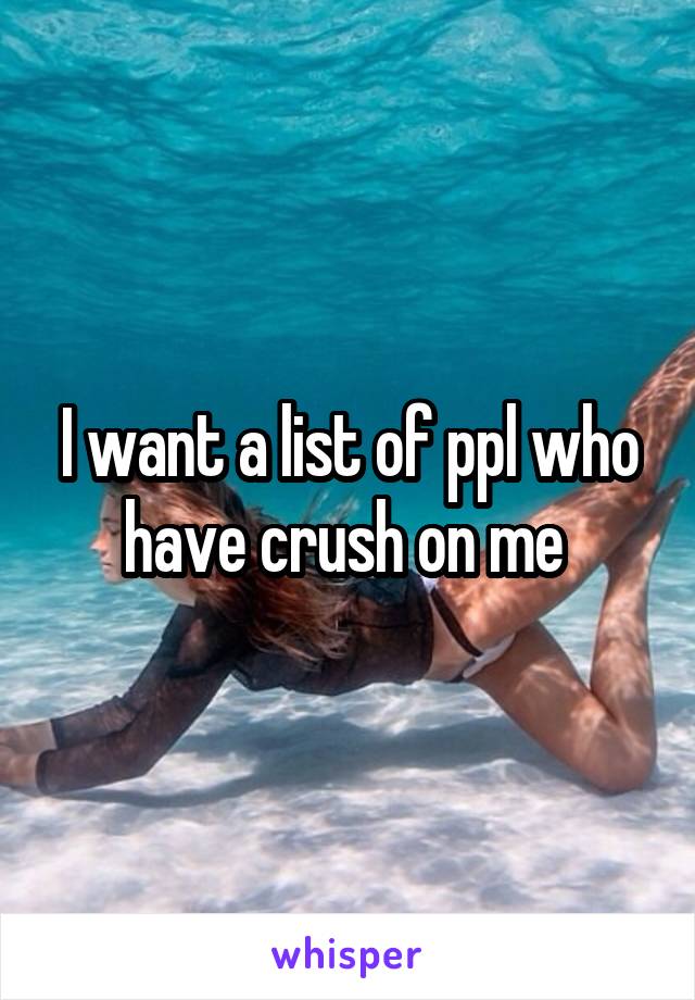 I want a list of ppl who have crush on me 