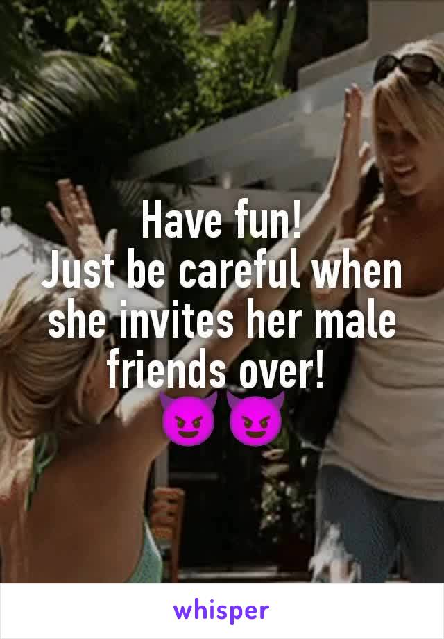 Have fun!
Just be careful when she invites her male friends over! 
😈😈