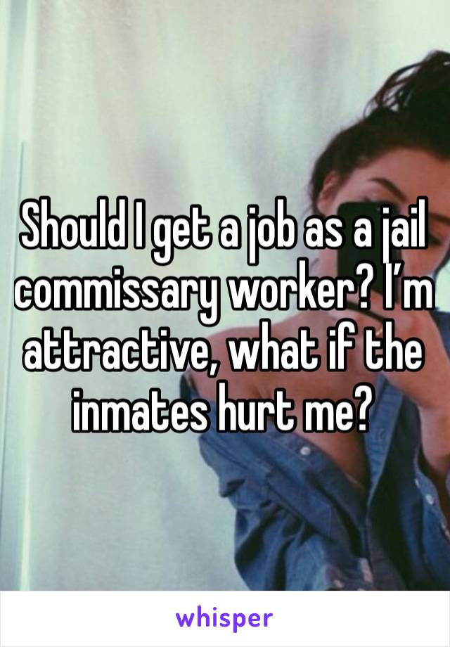 Should I get a job as a jail commissary worker? I’m attractive, what if the inmates hurt me? 