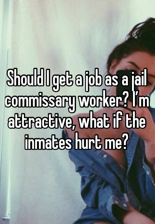 Should I get a job as a jail commissary worker? I’m attractive, what if the inmates hurt me? 