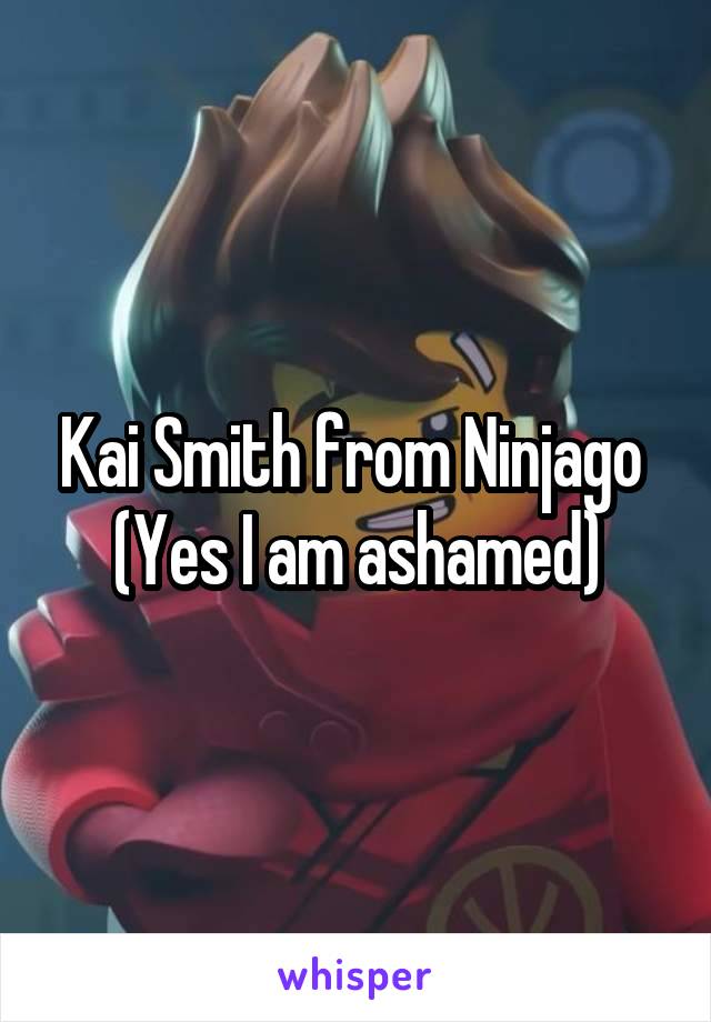 Kai Smith from Ninjago 
(Yes I am ashamed)