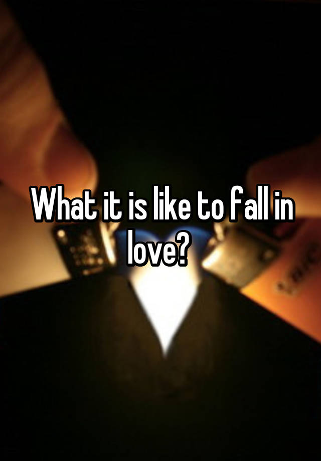 What it is like to fall in love? 