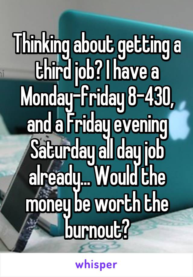 Thinking about getting a third job? I have a Monday-friday 8-430, and a Friday evening Saturday all day job already... Would the money be worth the burnout?