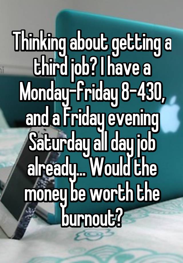 Thinking about getting a third job? I have a Monday-friday 8-430, and a Friday evening Saturday all day job already... Would the money be worth the burnout?