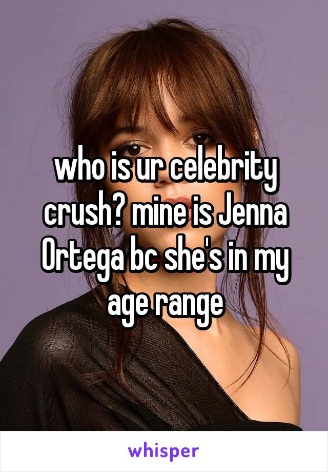 who is ur celebrity crush? mine is Jenna Ortega bc she's in my age range