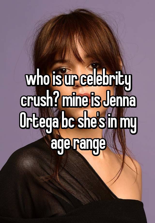 who is ur celebrity crush? mine is Jenna Ortega bc she's in my age range