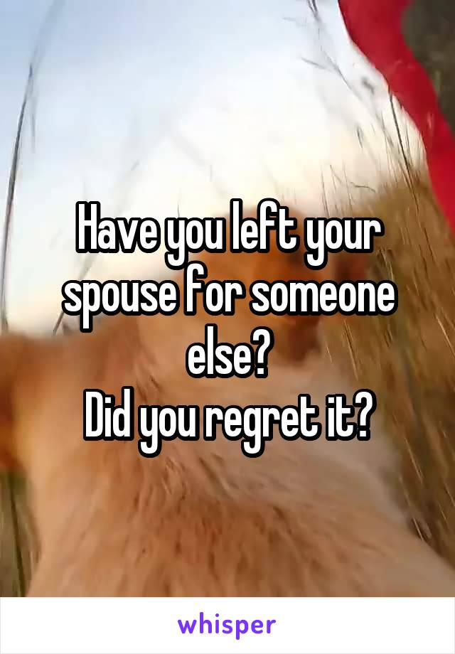 Have you left your spouse for someone else?
Did you regret it?