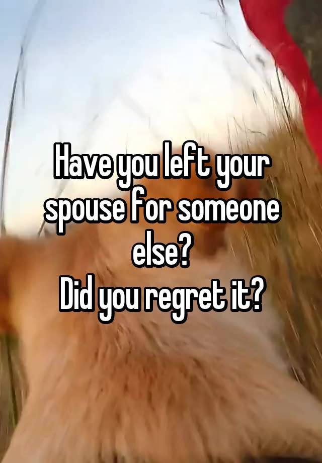 Have you left your spouse for someone else?
Did you regret it?