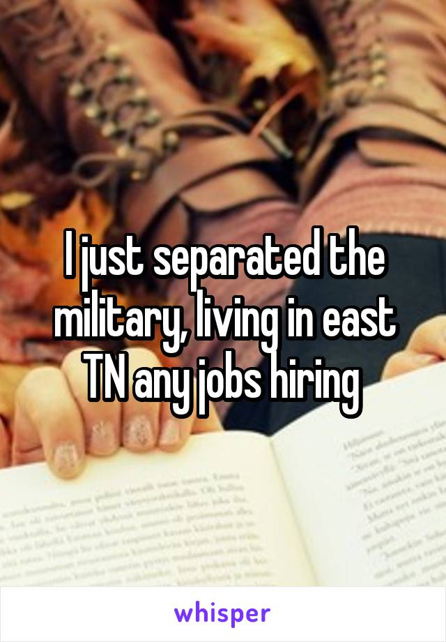 I just separated the military, living in east TN any jobs hiring 