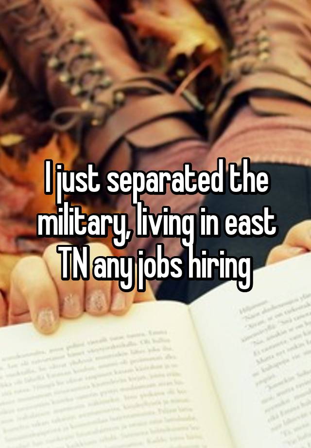 I just separated the military, living in east TN any jobs hiring 