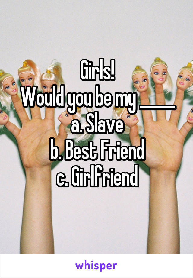 Girls!
Would you be my _____
a. Slave
b. Best Friend
c. Girlfriend
