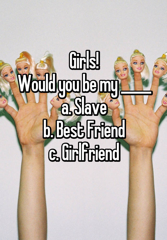 Girls!
Would you be my _____
a. Slave
b. Best Friend
c. Girlfriend
