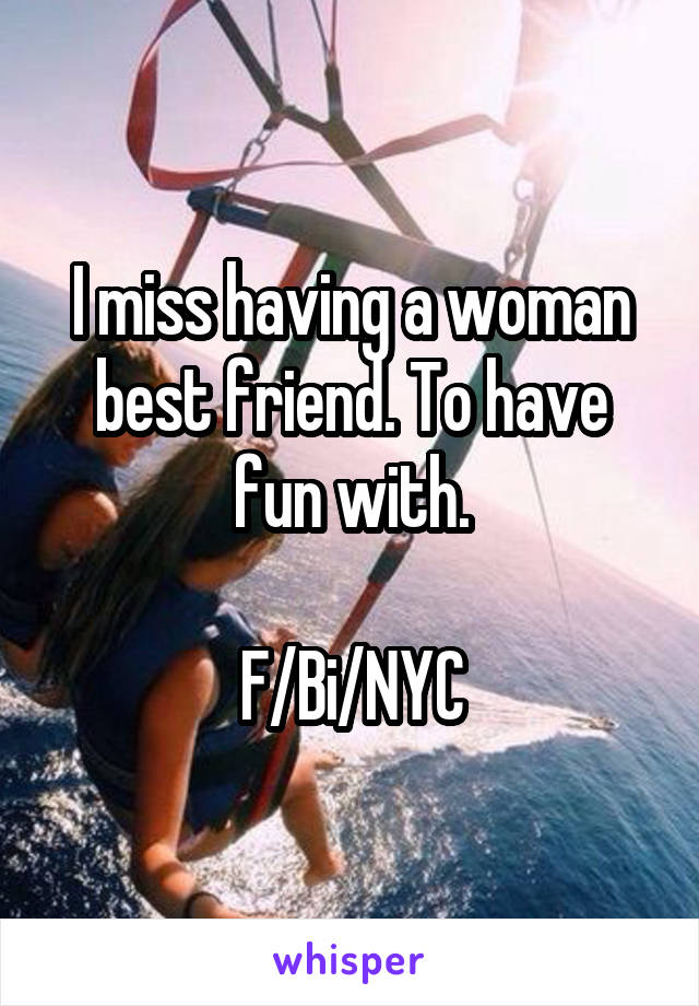 I miss having a woman best friend. To have fun with.

F/Bi/NYC