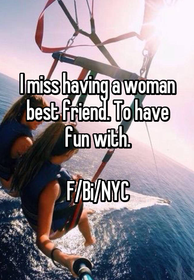 I miss having a woman best friend. To have fun with.

F/Bi/NYC