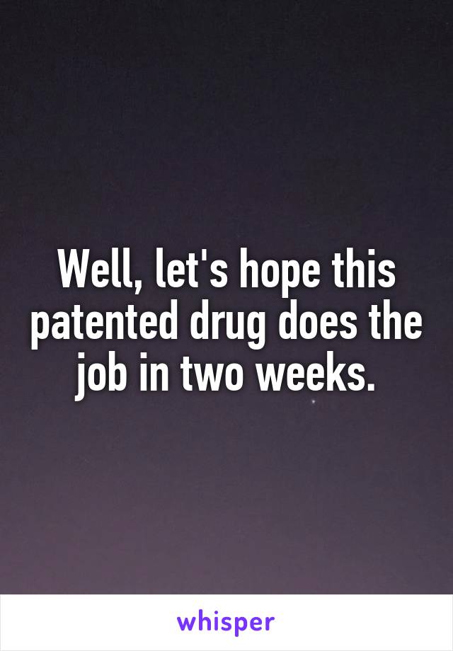 Well, let's hope this patented drug does the job in two weeks.