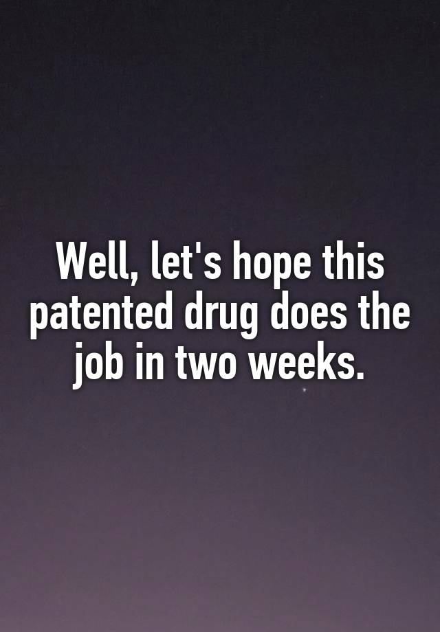 Well, let's hope this patented drug does the job in two weeks.