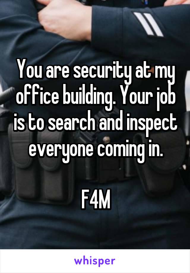 You are security at my office building. Your job is to search and inspect everyone coming in.

F4M