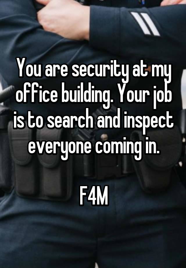 You are security at my office building. Your job is to search and inspect everyone coming in.

F4M