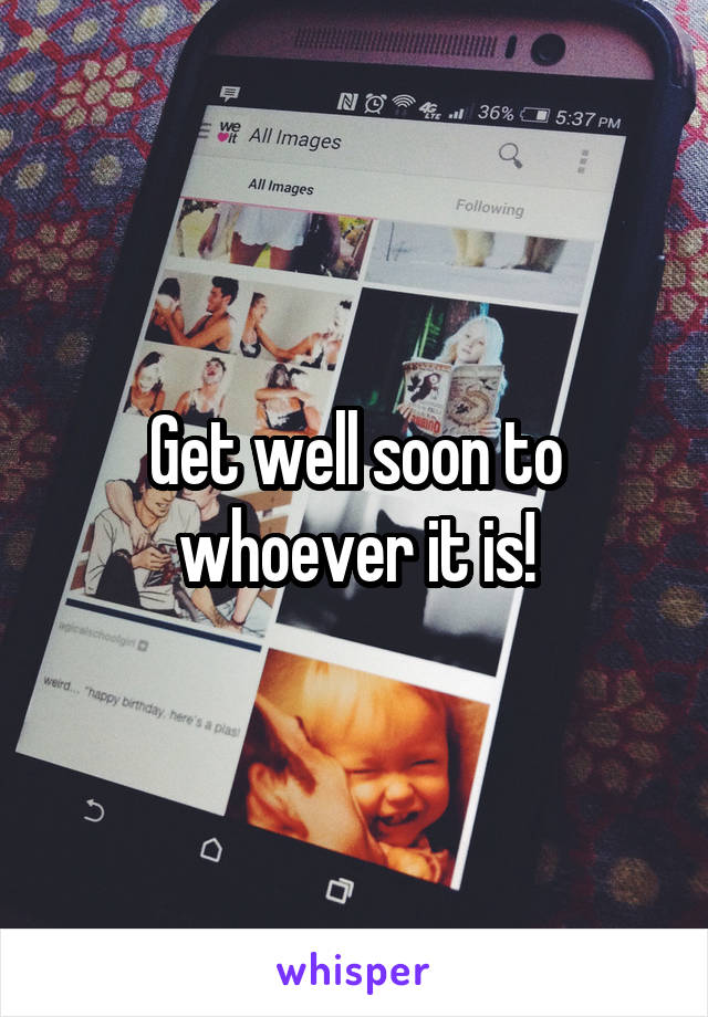 Get well soon to whoever it is!