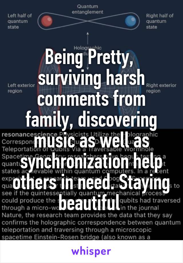 Being Pretty,  surviving harsh comments from family, discovering music as well as synchronization help others in need. Staying beautiful 