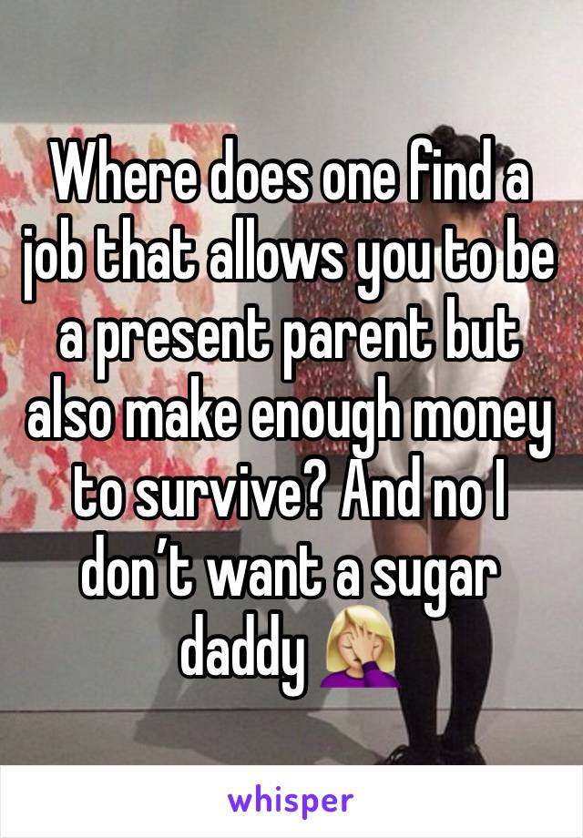 Where does one find a job that allows you to be a present parent but also make enough money to survive? And no I don’t want a sugar daddy 🤦🏼‍♀️