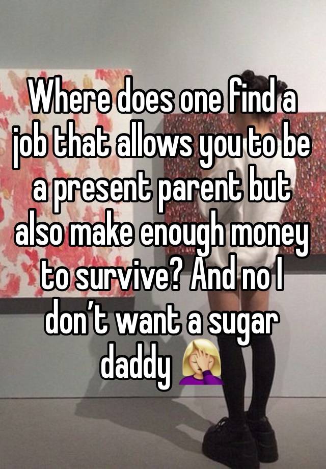 Where does one find a job that allows you to be a present parent but also make enough money to survive? And no I don’t want a sugar daddy 🤦🏼‍♀️