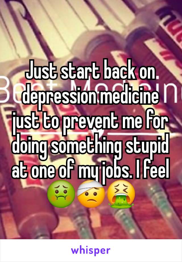 Just start back on depression medicine just to prevent me for doing something stupid at one of my jobs. I feel 🤢🤕🤮