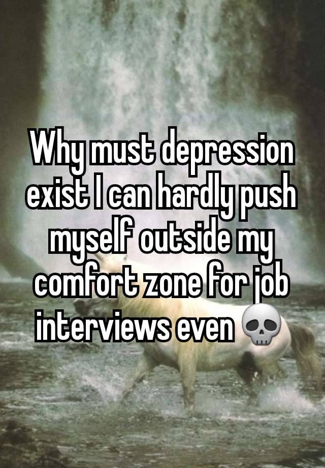 Why must depression exist I can hardly push myself outside my comfort zone for job interviews even💀