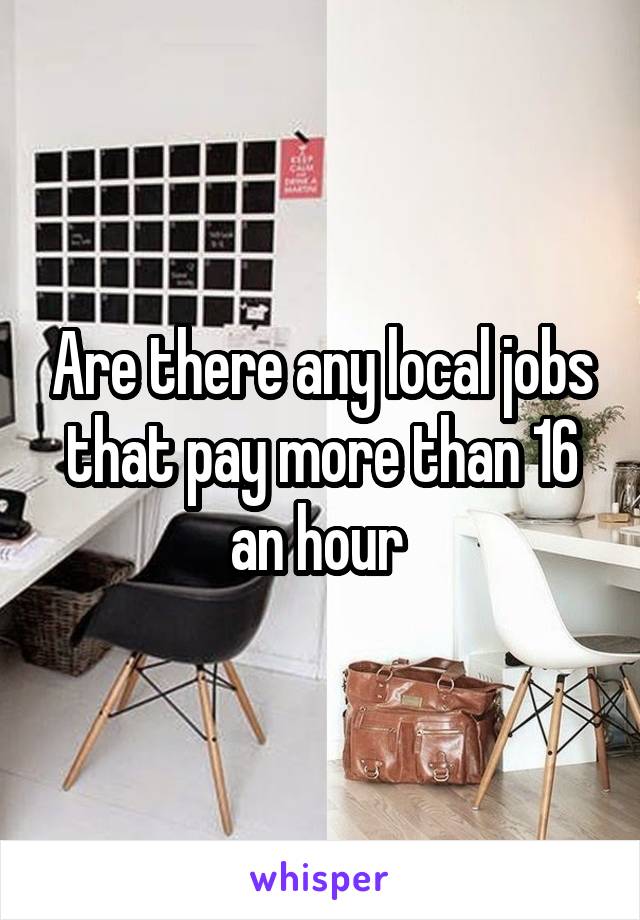 Are there any local jobs that pay more than 16 an hour 