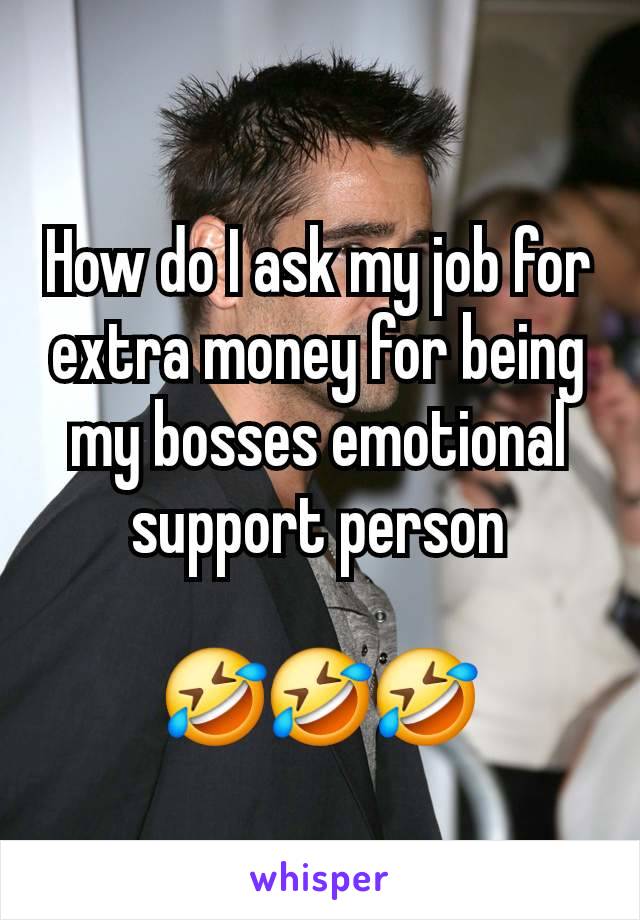 How do I ask my job for extra money for being my bosses emotional support person

🤣🤣🤣