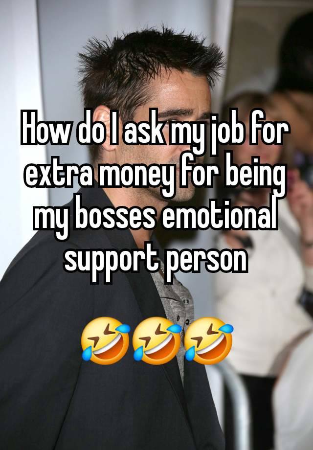 How do I ask my job for extra money for being my bosses emotional support person

🤣🤣🤣