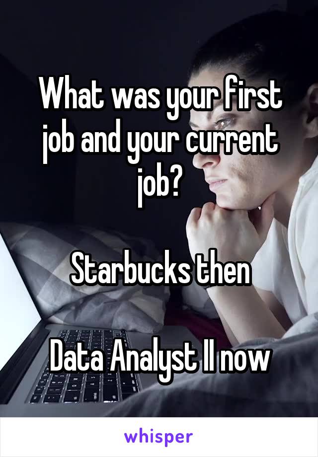 What was your first job and your current job?

Starbucks then

Data Analyst II now