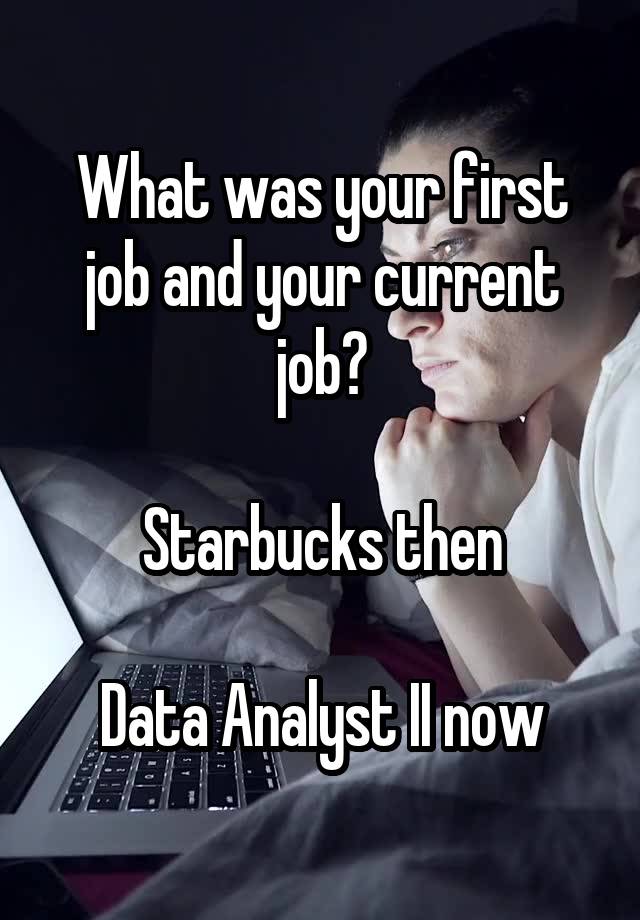 What was your first job and your current job?

Starbucks then

Data Analyst II now