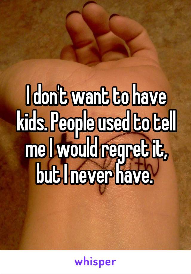 I don't want to have kids. People used to tell me I would regret it, but I never have. 